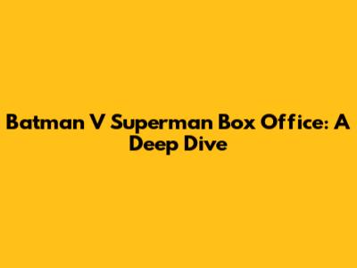 Batman V Superman Box Office: A Deep Dive