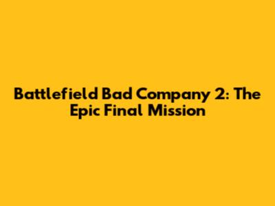 Battlefield Bad Company 2: The Epic Final Mission