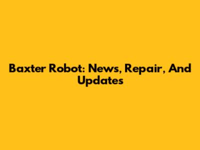 Baxter Robot: News, Repair, And Updates