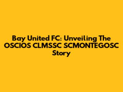 Bay United FC: Unveiling The OSCIOS CLMSSC SCMONTEGOSC Story