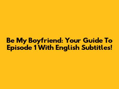 Be My Boyfriend: Your Guide To Episode 1 With English Subtitles!