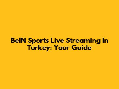 BeIN Sports Live Streaming In Turkey: Your Guide
