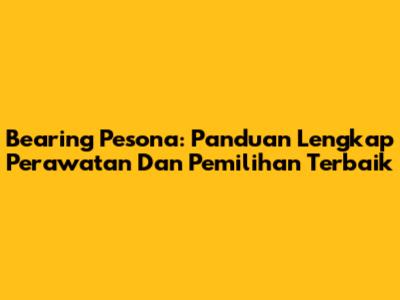 Bearing Pesona: Panduan Lengkap Perawatan Dan Pemilihan Terbaik