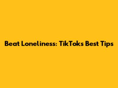 Beat Loneliness: TikTok's Best Tips