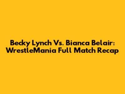 Becky Lynch Vs. Bianca Belair: WrestleMania Full Match Recap