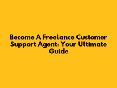 Become A Freelance Customer Support Agent: Your Ultimate Guide