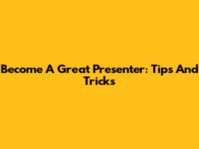Become A Great Presenter: Tips And Tricks