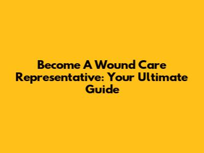 Become A Wound Care Representative: Your Ultimate Guide