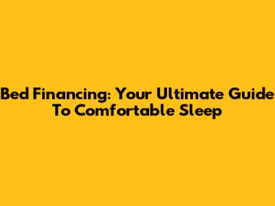 Bed Financing: Your Ultimate Guide To Comfortable Sleep