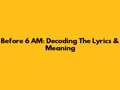 Before 6 AM: Decoding The Lyrics & Meaning