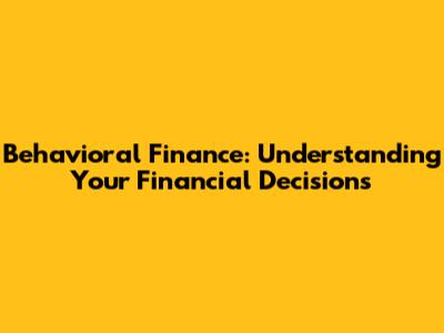 Behavioral Finance: Understanding Your Financial Decisions