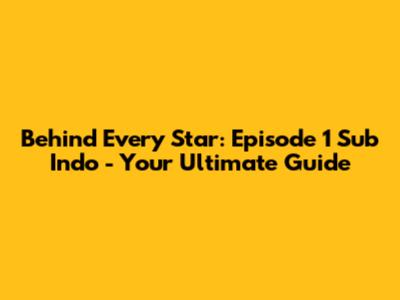 Behind Every Star: Episode 1 Sub Indo - Your Ultimate Guide