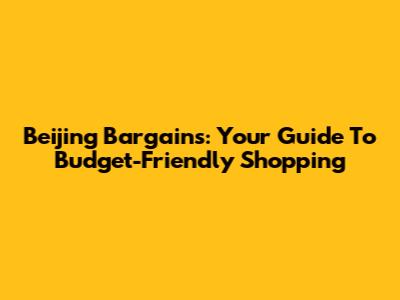 Beijing Bargains: Your Guide To Budget-Friendly Shopping