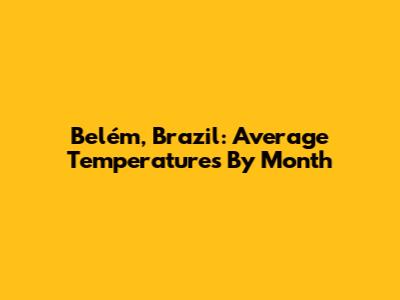 Belém, Brazil: Average Temperatures By Month