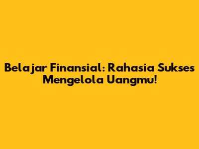 Belajar Finansial: Rahasia Sukses Mengelola Uangmu!