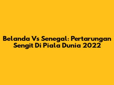 Belanda Vs Senegal: Pertarungan Sengit Di Piala Dunia 2022