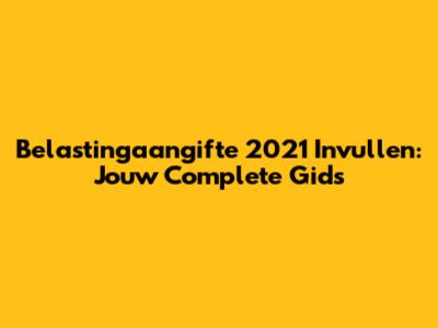 Belastingaangifte 2021 Invullen: Jouw Complete Gids