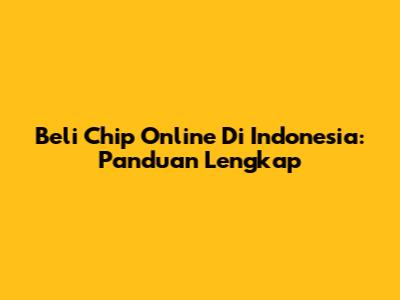 Beli Chip Online Di Indonesia: Panduan Lengkap