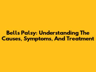 Bell's Palsy: Understanding The Causes, Symptoms, And Treatment