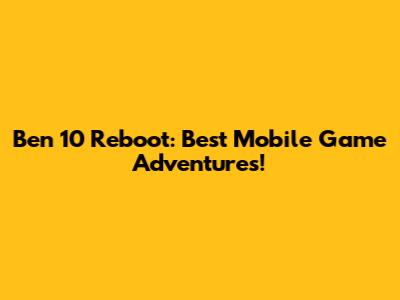 Ben 10 Reboot: Best Mobile Game Adventures!