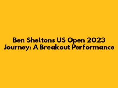 Ben Shelton's US Open 2023 Journey: A Breakout Performance