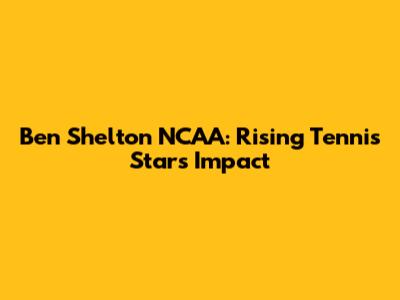 Ben Shelton NCAA: Rising Tennis Star's Impact
