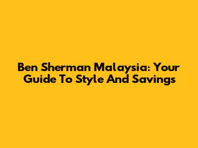 Ben Sherman Malaysia: Your Guide To Style And Savings