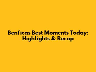Benfica's Best Moments Today: Highlights & Recap