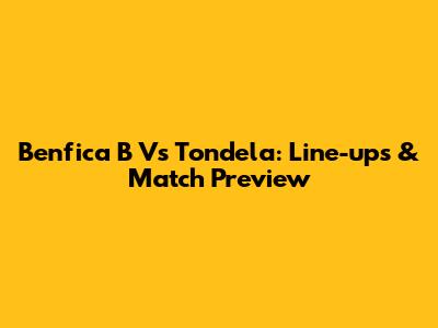 Benfica B Vs Tondela: Line-ups & Match Preview