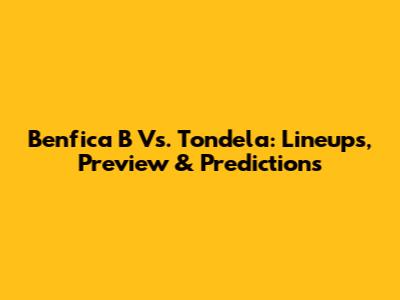 Benfica B Vs. Tondela: Lineups, Preview & Predictions