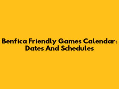 Benfica Friendly Games Calendar: Dates And Schedules