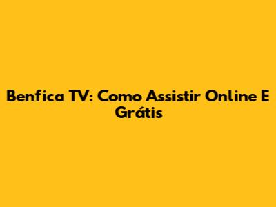 Benfica TV: Como Assistir Online E Grátis