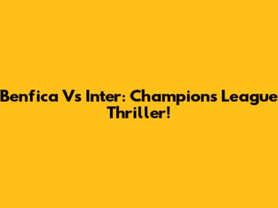 Benfica Vs Inter: Champions League Thriller!