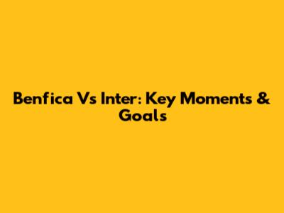 Benfica Vs Inter: Key Moments & Goals