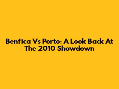 Benfica Vs Porto: A Look Back At The 2010 Showdown