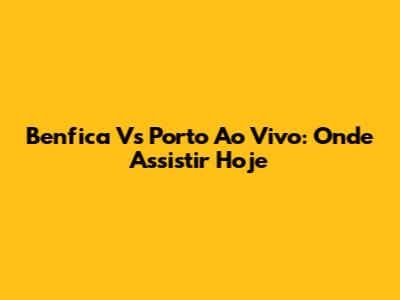 Benfica Vs Porto Ao Vivo: Onde Assistir Hoje
