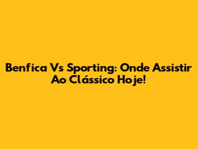 Benfica Vs Sporting: Onde Assistir Ao Clássico Hoje!