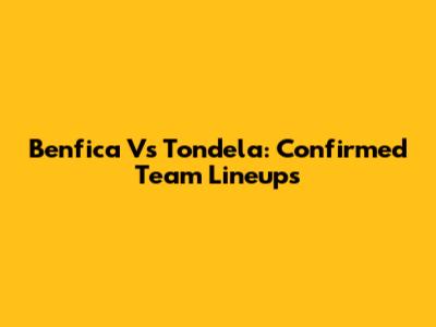 Benfica Vs Tondela: Confirmed Team Lineups