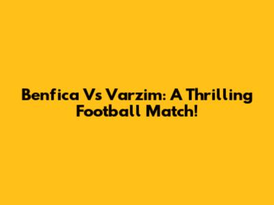 Benfica Vs Varzim: A Thrilling Football Match!