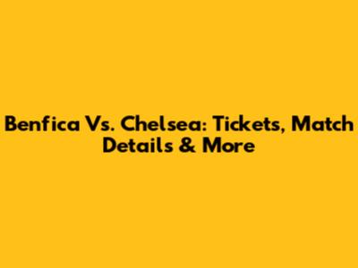 Benfica Vs. Chelsea: Tickets, Match Details & More