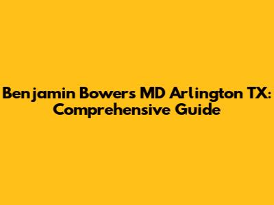 Benjamin Bowers MD Arlington TX: Comprehensive Guide