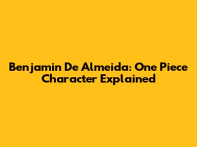Benjamin De Almeida: One Piece Character Explained