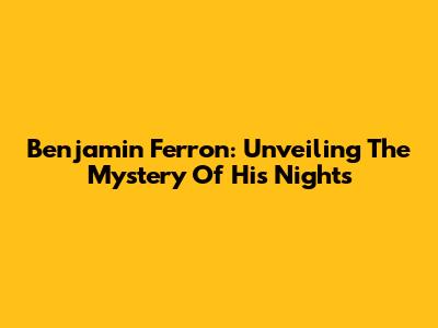 Benjamin Ferron: Unveiling The Mystery Of His Nights