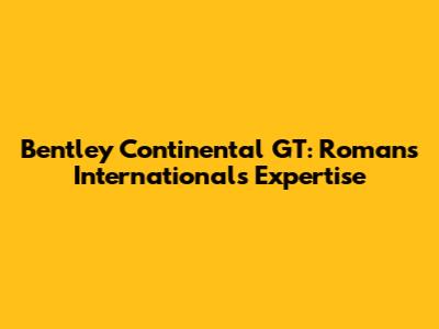 Bentley Continental GT: Romans International's Expertise