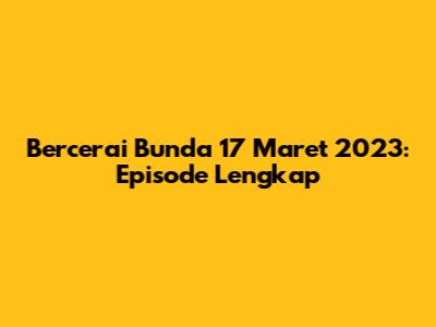 Bercerai Bunda 17 Maret 2023: Episode Lengkap