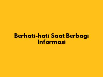 Berhati-hati Saat Berbagi Informasi