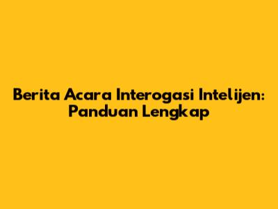 Berita Acara Interogasi Intelijen: Panduan Lengkap