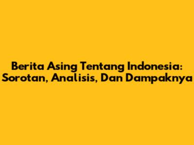 Berita Asing Tentang Indonesia: Sorotan, Analisis, Dan Dampaknya