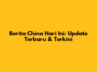 Berita China Hari Ini: Update Terbaru & Terkini