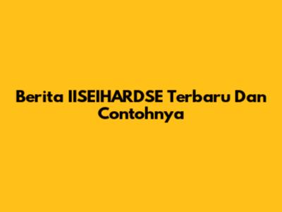 Berita IISEIHARDSE Terbaru Dan Contohnya